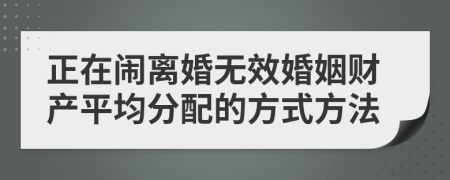正在闹离婚无效婚姻财产平均分配的方式方法