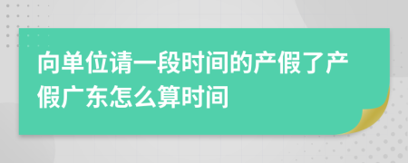 向单位请一段时间的产假了产假广东怎么算时间