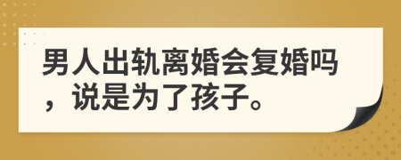 男人出轨离婚会复婚吗，说是为了孩子。