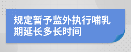 规定暂予监外执行哺乳期延长多长时间