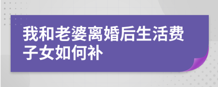我和老婆离婚后生活费子女如何补