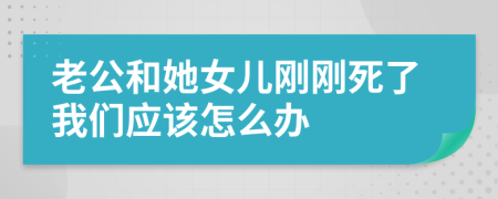 老公和她女儿刚刚死了我们应该怎么办