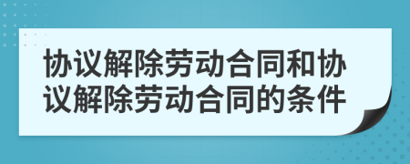 协议解除劳动合同和协议解除劳动合同的条件