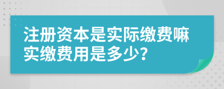 注册资本是实际缴费嘛实缴费用是多少？
