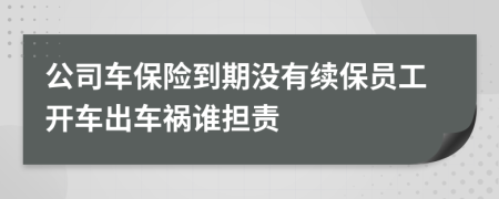 公司车保险到期没有续保员工开车出车祸谁担责