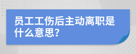 员工工伤后主动离职是什么意思？