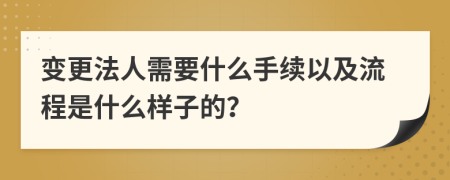 变更法人需要什么手续以及流程是什么样子的？