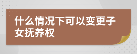 什么情况下可以变更子女抚养权