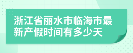 浙江省丽水市临海市最新产假时间有多少天