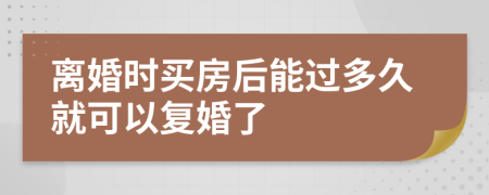 离婚时买房后能过多久就可以复婚了