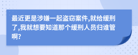 最近更是涉嫌一起盗窃案件,就给缓刑了,我就想要知道那个缓刑人员归谁管啊？