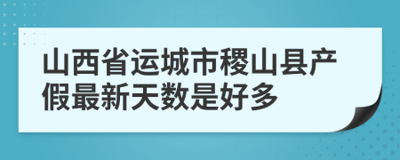 山西省运城市稷山县产假最新天数是好多