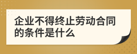 企业不得终止劳动合同的条件是什么