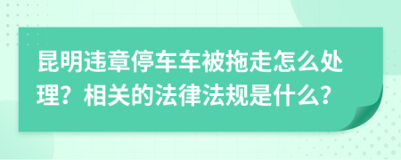 昆明违章停车车被拖走怎么处理？相关的法律法规是什么？