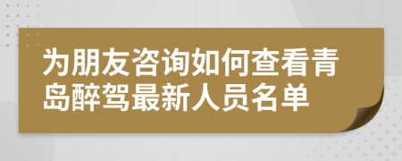 为朋友咨询如何查看青岛醉驾最新人员名单
