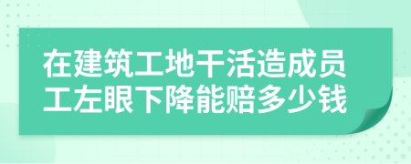 在建筑工地干活造成员工左眼下降能赔多少钱