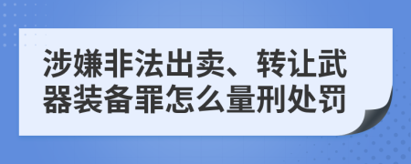 涉嫌非法出卖、转让武器装备罪怎么量刑处罚