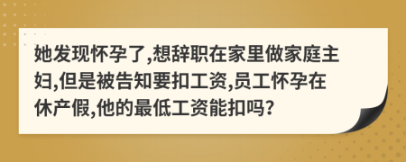 她发现怀孕了,想辞职在家里做家庭主妇,但是被告知要扣工资,员工怀孕在休产假,他的最低工资能扣吗？