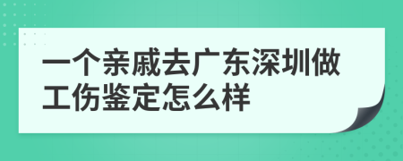 一个亲戚去广东深圳做工伤鉴定怎么样