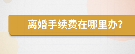 离婚手续费在哪里办？