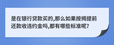 是在银行贷款买的,那么如果按揭提前还款收违约金吗,都有哪些标准呢？