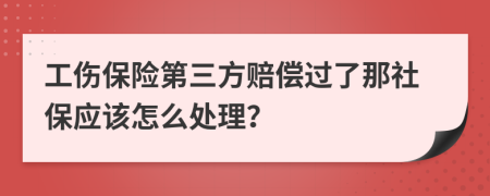 工伤保险第三方赔偿过了那社保应该怎么处理？