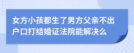 女方小孩都生了男方父亲不出户口打结婚证法院能解决么