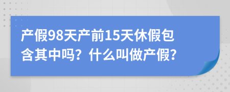 产假98天产前15天休假包含其中吗？什么叫做产假？