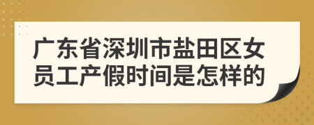 广东省深圳市盐田区女员工产假时间是怎样的