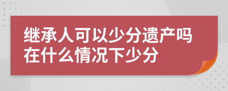 继承人可以少分遗产吗在什么情况下少分