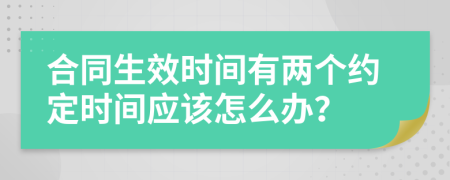 合同生效时间有两个约定时间应该怎么办？