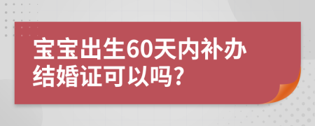 宝宝出生60天内补办结婚证可以吗?