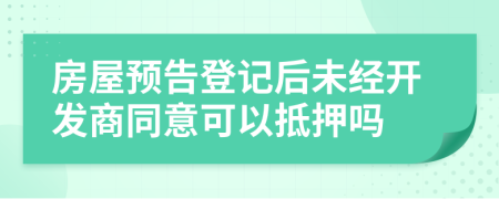 房屋预告登记后未经开发商同意可以抵押吗