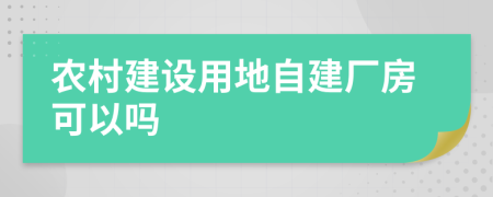 农村建设用地自建厂房可以吗