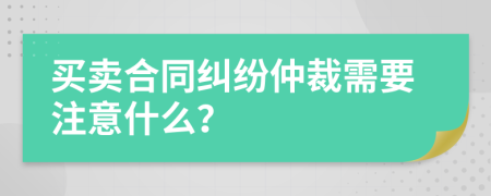 买卖合同纠纷仲裁需要注意什么？