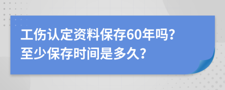 工伤认定资料保存60年吗？至少保存时间是多久？