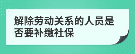 解除劳动关系的人员是否要补缴社保