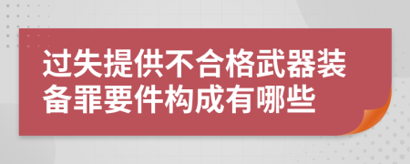 过失提供不合格武器装备罪要件构成有哪些