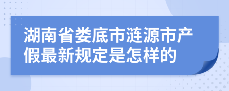 湖南省娄底市涟源市产假最新规定是怎样的