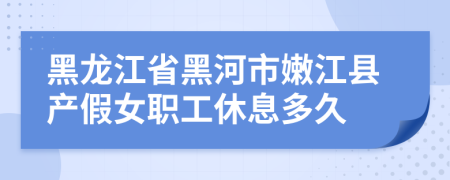 黑龙江省黑河市嫩江县产假女职工休息多久