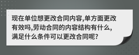 现在单位想更改合同内容,单方面更改有效吗,劳动合同的内容结构有什么,满足什么条件可以更改合同呢?