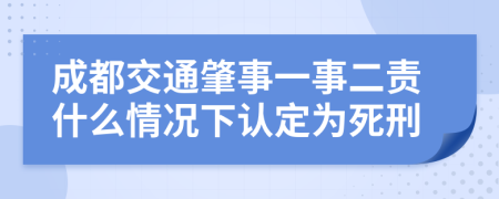 成都交通肇事一事二责什么情况下认定为死刑