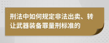 刑法中如何规定非法出卖、转让武器装备罪量刑标准的