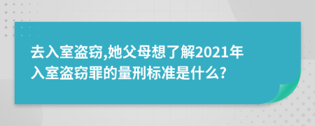 去入室盗窃,她父母想了解2021年入室盗窃罪的量刑标准是什么?