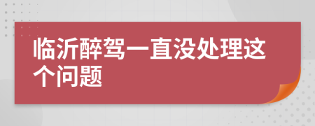 临沂醉驾一直没处理这个问题