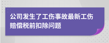 公司发生了工伤事故最新工伤赔偿税前扣除问题