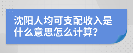 沈阳人均可支配收入是什么意思怎么计算？