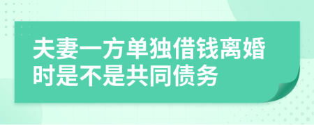 夫妻一方单独借钱离婚时是不是共同债务