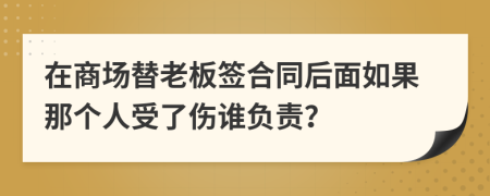 在商场替老板签合同后面如果那个人受了伤谁负责？