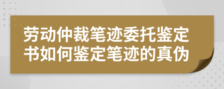 劳动仲裁笔迹委托鉴定书如何鉴定笔迹的真伪